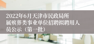 2022年6月天津市民政局所属殡葬类事业单位招聘拟聘用人员公示（第一批）