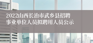 2022山西长治市武乡县招聘事业单位人员拟聘用人员公示