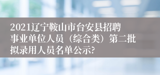 2021辽宁鞍山市台安县招聘事业单位人员（综合类）第二批拟录用人员名单公示?