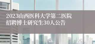 2023山西医科大学第二医院招聘博士研究生30人公告