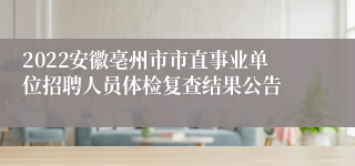 2022安徽亳州市市直事业单位招聘人员体检复查结果公告