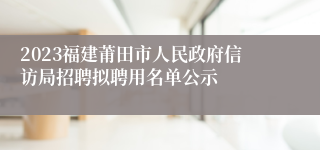 2023福建莆田市人民政府信访局招聘拟聘用名单公示