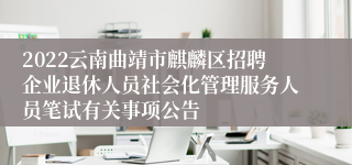 2022云南曲靖市麒麟区招聘企业退休人员社会化管理服务人员笔试有关事项公告