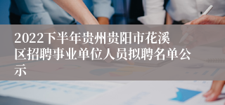 2022下半年贵州贵阳市花溪区招聘事业单位人员拟聘名单公示