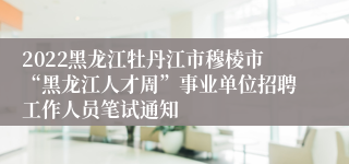 2022黑龙江牡丹江市穆棱市“黑龙江人才周”事业单位招聘工作人员笔试通知