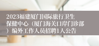 2023福建厦门国际旅行卫生保健中心（厦门海关口岸门诊部）编外工作人员招聘1人公告