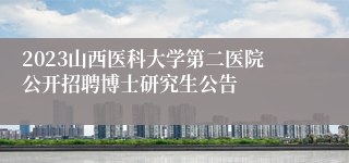 2023山西医科大学第二医院公开招聘博士研究生公告