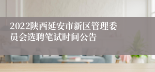 2022陕西延安市新区管理委员会选聘笔试时间公告