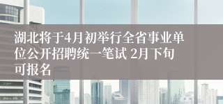 湖北将于4月初举行全省事业单位公开招聘统一笔试 2月下旬可报名