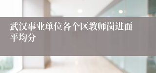 武汉事业单位各个区教师岗进面平均分
