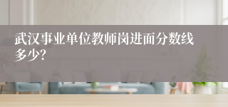 武汉事业单位教师岗进面分数线多少?