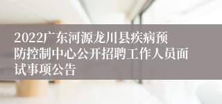 2022广东河源龙川县疾病预防控制中心公开招聘工作人员面试事项公告