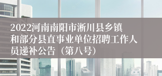 2022河南南阳市淅川县乡镇和部分县直事业单位招聘工作人员递补公告（第八号）