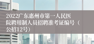 2022广东惠州市第一人民医院聘用制人员招聘准考证编号（公招12号）