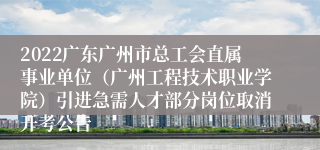 2022广东广州市总工会直属事业单位（广州工程技术职业学院）引进急需人才部分岗位取消开考公告