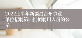 2022上半年新疆昌吉州事业单位招聘第四批拟聘用人员的公示