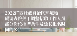 2022广西壮族自治区环境地质调查院关于调整招聘工作人员部分岗位招聘条件及延长报名时间的公告