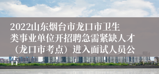 2022山东烟台市龙口市卫生类事业单位开招聘急需紧缺人才（龙口市考点）进入面试人员公告