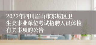2022年四川眉山市东坡区卫生类事业单位考试招聘人员体检有关事项的公告