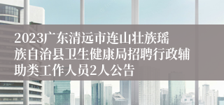 2023广东清远市连山壮族瑶族自治县卫生健康局招聘行政辅助类工作人员2人公告