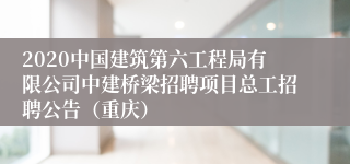 2020中国建筑第六工程局有限公司中建桥梁招聘项目总工招聘公告（重庆）