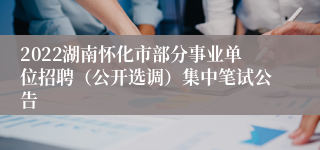 2022湖南怀化市部分事业单位招聘（公开选调）集中笔试公告