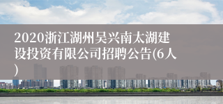 2020浙江湖州吴兴南太湖建设投资有限公司招聘公告(6人)