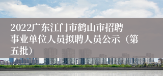 2022广东江门市鹤山市招聘事业单位人员拟聘人员公示（第五批）