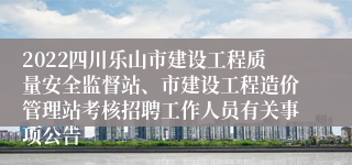 2022四川乐山市建设工程质量安全监督站、市建设工程造价管理站考核招聘工作人员有关事项公告