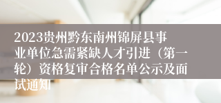 2023贵州黔东南州锦屏县事业单位急需紧缺人才引进（第一轮）资格复审合格名单公示及面试通知