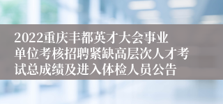 2022重庆丰都英才大会事业单位考核招聘紧缺高层次人才考试总成绩及进入体检人员公告
