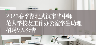 2023春季湖北武汉市华中师范大学校友工作办公室学生助理招聘9人公告