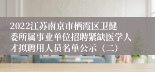 2022江苏南京市栖霞区卫健委所属事业单位招聘紧缺医学人才拟聘用人员名单公示（二）
