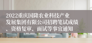 2022重庆国隆农业科技产业发展集团有限公司招聘笔试成绩、资格复审、面试等事宜通知