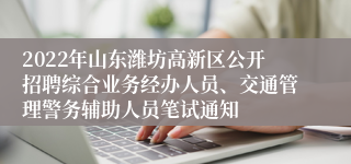 2022年山东潍坊高新区公开招聘综合业务经办人员、交通管理警务辅助人员笔试通知
