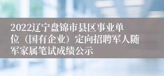 2022辽宁盘锦市县区事业单位（国有企业）定向招聘军人随军家属笔试成绩公示