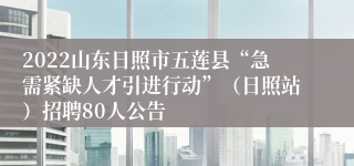 2022山东日照市五莲县“急需紧缺人才引进行动”（日照站）招聘80人公告