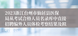 2023浙江台州市仙居县医保局从考试合格人员名录库中直接招聘编外人员体检考察结果及拟聘公示