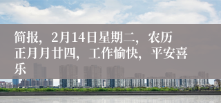 简报，2月14日星期二，农历正月月廿四，工作愉快，平安喜乐