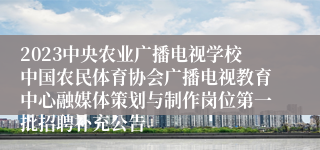 2023中央农业广播电视学校中国农民体育协会广播电视教育中心融媒体策划与制作岗位第一批招聘补充公告
