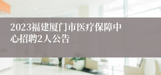 2023福建厦门市医疗保障中心招聘2人公告