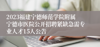 2023福建宁德师范学院附属宁德市医院公开招聘紧缺急需专业人才15人公告