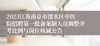 2023江苏南京市溧水区中医院招聘第一批备案制人员调整开考比例与岗位核减公告