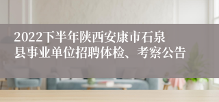 2022下半年陕西安康市石泉县事业单位招聘体检、考察公告