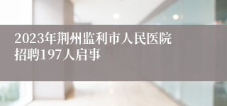 2023年荆州监利市人民医院招聘197人启事