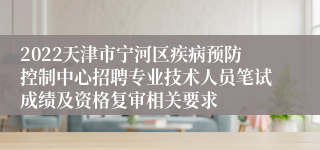 2022天津市宁河区疾病预防控制中心招聘专业技术人员笔试成绩及资格复审相关要求