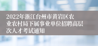 2022年浙江台州市黄岩区农业农村局下属事业单位招聘高层次人才考试通知