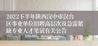 2022下半年陕西汉中市汉台区事业单位招聘高层次及急需紧缺专业人才笔试有关公告