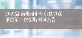 2022湖南郴州市桂东县事业单位第二次招聘面试公告