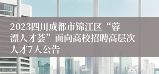 2023四川成都市锦江区“蓉漂人才荟”面向高校招聘高层次人才7人公告